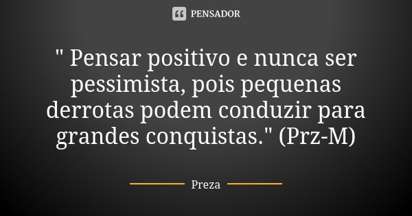 " Pensar positivo e nunca ser pessimista, pois pequenas derrotas podem conduzir para grandes conquistas." (Prz-M)... Frase de Preza.