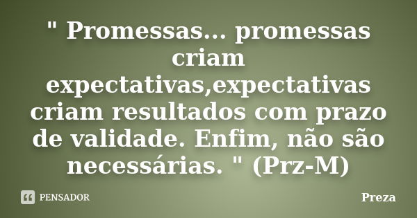 " Promessas... promessas criam expectativas,expectativas criam resultados com prazo de validade. Enfim, não são necessárias. " (Prz-M)... Frase de Preza.