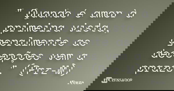 " Quando é amor à primeira vista, geralmente as decepções vem a prazo." (Prz-M)... Frase de Preza.