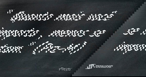 " Quanto mais você se importa , menos se importam." (Prz-M)... Frase de Preza.
