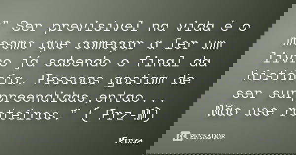 " Ser previsível na vida é o mesmo que começar a ler um livro já sabendo o final da história. Pessoas gostam de ser surpreendidas,entao... Não use roteiros... Frase de Preza.