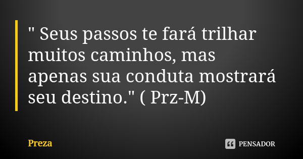 " Seus passos te fará trilhar muitos caminhos, mas apenas sua conduta mostrará seu destino." ( Prz-M)... Frase de Preza.