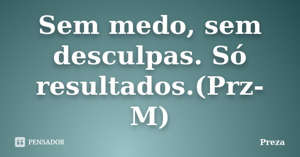 Sem medo, sem desculpas. Só resultados.(Prz-M)... Frase de Preza.