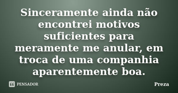 Sinceramente ainda não encontrei motivos suficientes para meramente me anular, em troca de uma companhia aparentemente boa.... Frase de Preza.