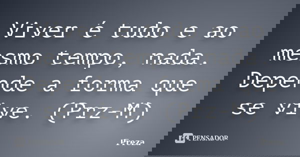 Viver é tudo e ao mesmo tempo, nada. Depende a forma que se vive. (Prz-M)... Frase de Preza.