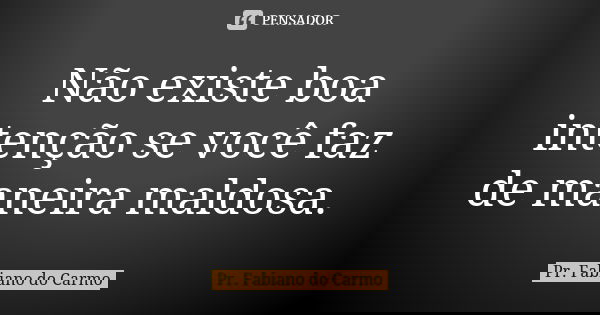 Não existe boa intenção se você faz de maneira maldosa.... Frase de Pr. Fabiano do Carmo.
