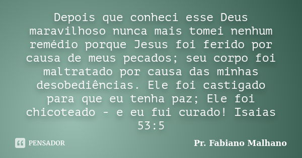 Depois que conheci esse Deus maravilhoso nunca mais tomei nenhum remédio porque Jesus foi ferido por causa de meus pecados; seu corpo foi maltratado por causa d... Frase de Pr. Fabiano Malhano.