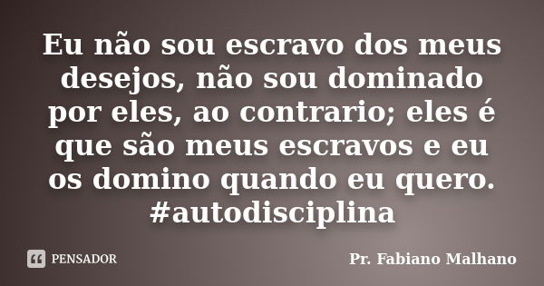 Eu não sou escravo dos meus desejos, não sou dominado por eles, ao contrario; eles é que são meus escravos e eu os domino quando eu quero. #autodisciplina... Frase de Pr.Fabiano malhano.