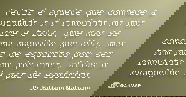 Feliz é aquele que conhece a verdade e é convicto no que cre e fala, que nao se condena naquilo que diz, mas tem paz de espirito por ser convicto no qie crer, a... Frase de Pr.Fabiano malhano.