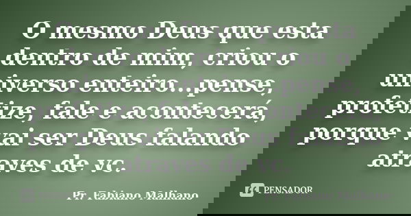 O mesmo Deus que esta dentro de mim, criou o universo enteiro...pense, profetize, fale e acontecerá, porque vai ser Deus falando atraves de vc.... Frase de Pr.Fabiano malhano.