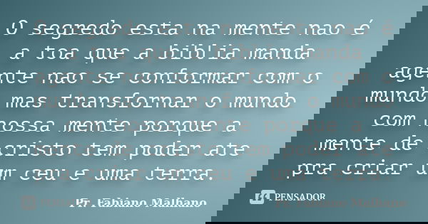 O segredo esta na mente nao é a toa que a biblia manda agente nao se conformar com o mundo mas transfornar o mundo com nossa mente porque a mente de cristo tem ... Frase de Pr.Fabiano malhano.