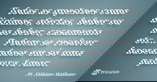 Todas as questoes como dizimos, ofertas, beber ou nao beber, casamento etc... Podem se resolver baseandose em só uma palavra Amor.... Frase de Pr.Fabiano malhano.