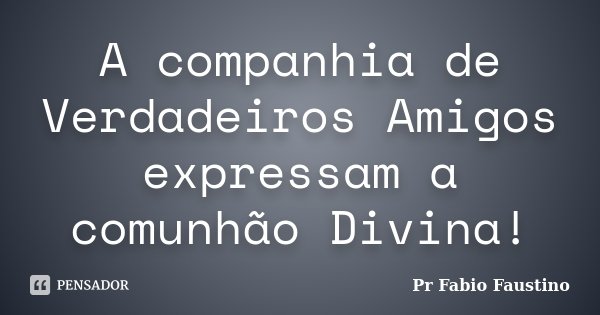A companhia de Verdadeiros Amigos expressam a comunhão Divina!... Frase de Pr Fabio Faustino.