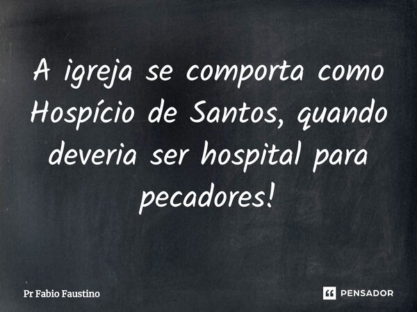 ⁠A igreja se comporta como Hospício de Santos, quando deveria ser hospital para pecadores!... Frase de Pr Fabio Faustino.