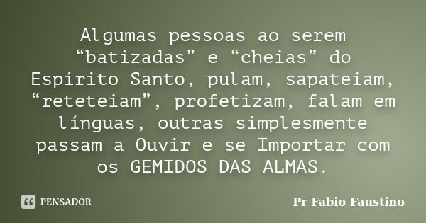 Algumas pessoas ao serem “batizadas” e “cheias” do Espírito Santo, pulam, sapateiam, “reteteiam”, profetizam, falam em línguas, outras simplesmente passam a Ouv... Frase de Pr Fabio Faustino.