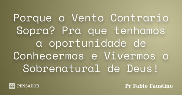 Porque o Vento Contrario Sopra? Pra que tenhamos a oportunidade de Conhecermos e Vivermos o Sobrenatural de Deus!... Frase de Pr Fabio Faustino.