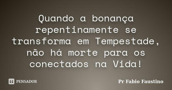 Quando a bonança repentinamente se transforma em Tempestade, não há morte para os conectados na Vida!... Frase de Pr Fabio Faustino.