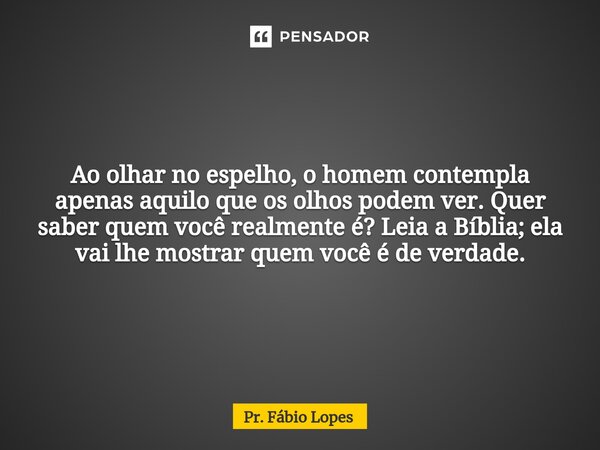 ⁠Ao olhar no espelho, o homem contempla apenas aquilo que os olhos podem ver. Quer saber quem você realmente é? Leia a Bíblia; ela vai lhe mostrar quem você é d... Frase de Pr. Fábio Lopes.