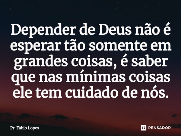 ⁠Depender de Deus não é esperar tão somente em grandes coisas, é saber que nas mínimas coisas ele tem cuidado de nós.... Frase de Pr. Fábio Lopes.