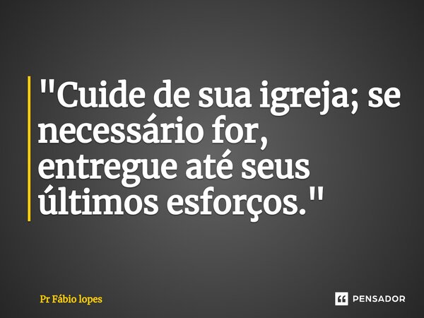 ⁠"Cuide de sua igreja; se necessário for, entregue até seus últimos esforços."... Frase de Pr Fábio lopes.