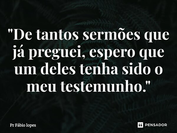 ⁠"De tantos sermões que já preguei, espero que um deles tenha sido o meu testemunho."... Frase de Pr Fábio lopes.