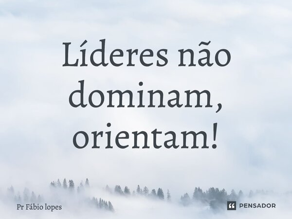 Líderes não dominam, orientam!... Frase de Pr Fábio lopes.