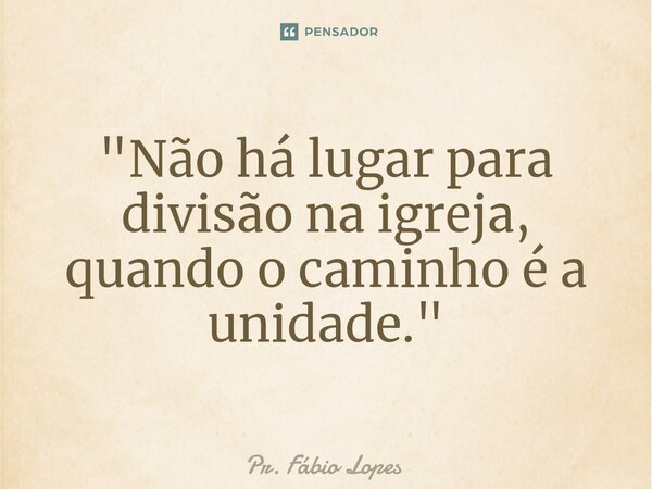 ⁠"Não há lugar para divisão na igreja, quando o caminho é a unidade."... Frase de Pr. Fábio Lopes.