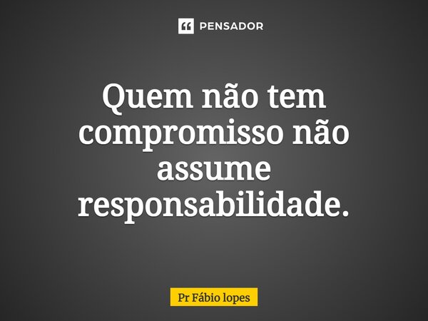 Quem não tem compromisso não assume responsabilidade.... Frase de Pr Fábio lopes.