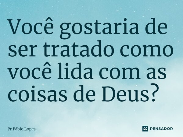 ⁠Você gostaria de ser tratado como você lida com as coisas de Deus?... Frase de Pr.Fábio Lopes.