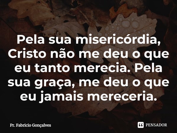 Pela sua misericórdia, Cristo não me deu o que eu tanto merecia. Pela sua graça, me deu o que eu jamais mereceria.⁠... Frase de Pr. Fabricio Gonçalves.