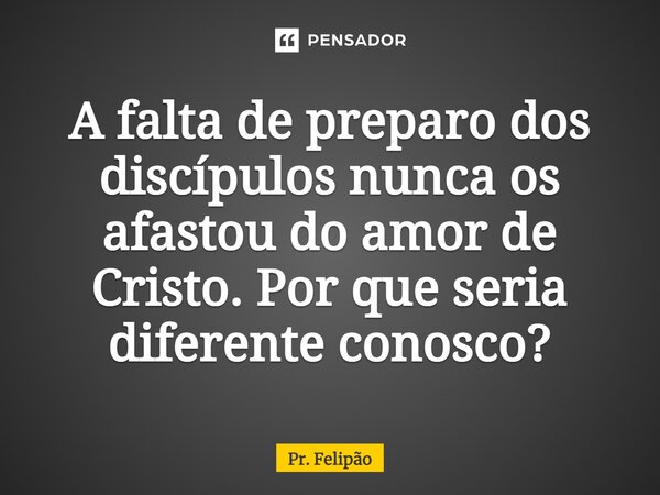 ⁠A falta de preparo dos discípulos nunca os afastou do amor de Cristo. Por que seria diferente conosco?... Frase de Pr. Felipão.