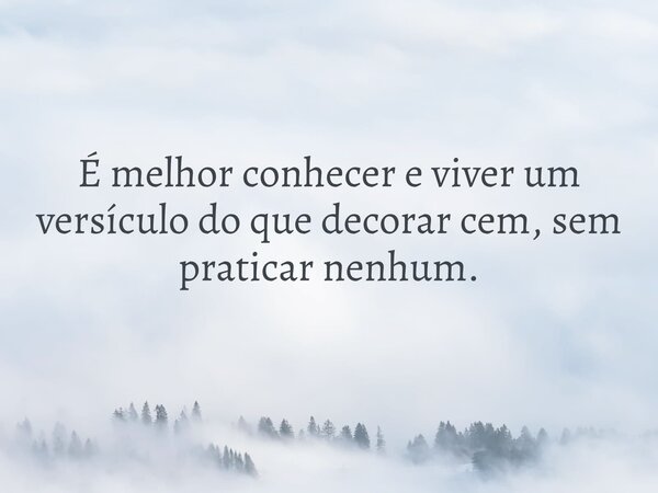 É melhor conhecer e viver um versículo do que decorar cem, sem praticar nenhum.... Frase de Pr. Felipão.