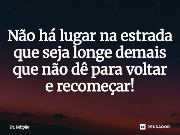 ⁠Não há lugar na estrada que seja longe demais que não dê para voltar e recomeçar!... Frase de Pr. Felipão.