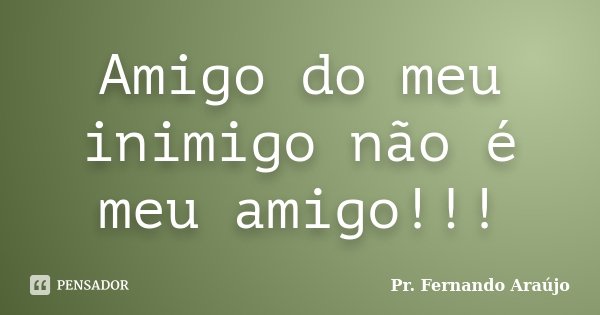 Amigo do meu inimigo não é meu amigo!!!... Frase de Pr. Fernando Araújo.