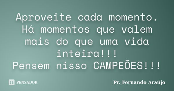 Aproveite cada momento. Há momentos que valem mais do que uma vida inteira!!! Pensem nisso CAMPEÕES!!!... Frase de Pr. Fernando Araújo.