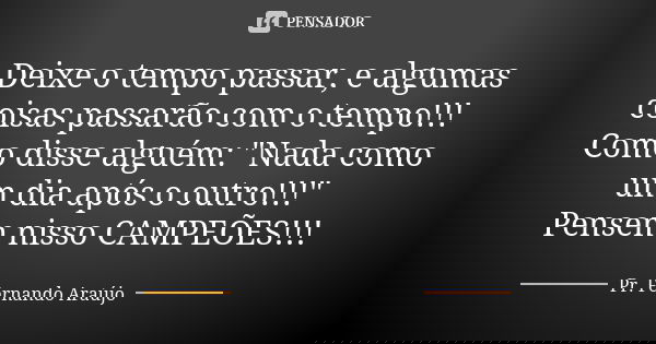 Deixe o tempo passar, e algumas coisas passarão com o tempo!!! Como disse alguém: "Nada como um dia após o outro!!!" Pensem nisso CAMPEÕES!!!... Frase de Pr. Fernando Araújo.