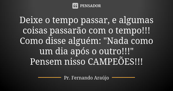 Deixe o tempo passar, e algumas coisas passarão com o tempo!!! Como disse alguém: "Nada como um dia após o outro!!!" Pensem nisso CAMPEÕES!!!... Frase de Pr. Fernando Araújo.