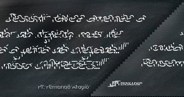 Desistir talvez amenize a dor do trajeto, mas lhe roubará a glória da chegada!!! Pensem nisso CAMPEÕES!!!... Frase de Pr. Fernando Araújo.