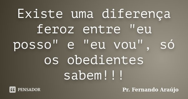 Existe uma diferença feroz entre "eu posso" e "eu vou", só os obedientes sabem!!!... Frase de Pr. Fernando Araújo.