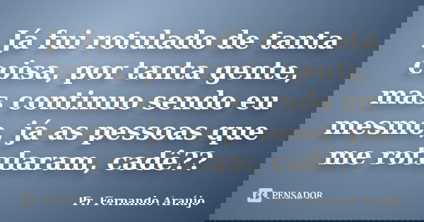 Já fui rotulado de tanta coisa, por tanta gente, mas continuo sendo eu mesmo, já as pessoas que me rotularam, cadê??... Frase de Pr. Fernando Araújo.