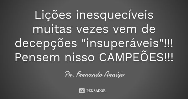 Lições inesquecíveis muitas vezes vem de decepções "insuperáveis"!!! Pensem nisso CAMPEÕES!!!... Frase de Pr. Fernando Araújo.