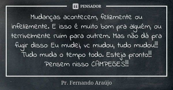 Mudanças acontecem, felizmente ou infelizmente. E isso é muito bom pra alguém, ou terrivelmente ruim para outrem. Mas não dá pra fugir disso: Eu mudei, vc mudou... Frase de Pr. Fernando Araújo.