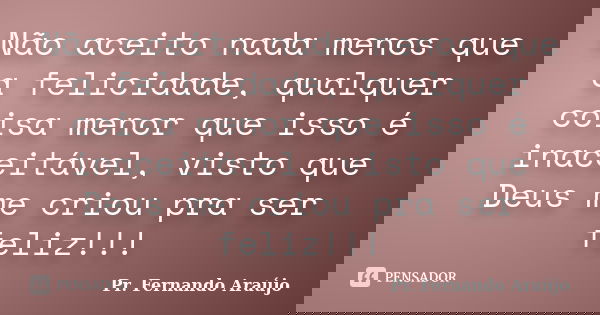 Não aceito nada menos que a felicidade, qualquer coisa menor que isso é inaceitável, visto que Deus me criou pra ser feliz!!!... Frase de Pr. Fernando Araújo.