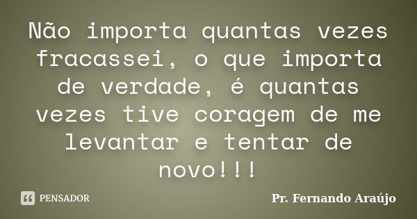 Não importa quantas vezes fracassei, o que importa de verdade, é quantas vezes tive coragem de me levantar e tentar de novo!!!... Frase de Pr. Fernando Araújo.