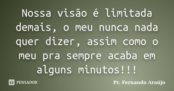 Nossa visão é limitada demais, o meu nunca nada quer dizer, assim como o meu pra sempre acaba em alguns minutos!!!... Frase de Pr. Fernando Araújo.