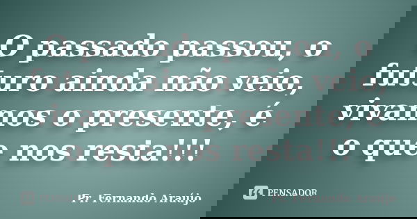 O passado passou, o futuro ainda não veio, vivamos o presente, é o que nos resta!!!... Frase de Pr. Fernando Araújo.