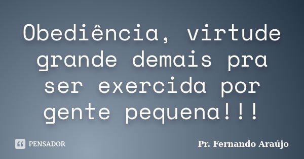 Obediência, virtude grande demais pra ser exercida por gente pequena!!!... Frase de Pr. Fernando Araújo.