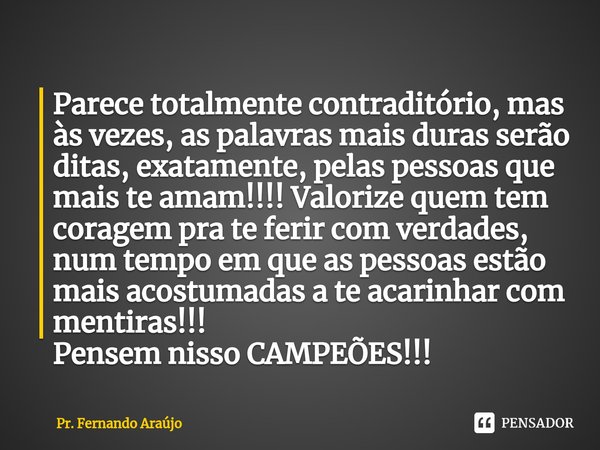 ⁠Parece totalmente contraditório, mas às vezes, as palavras mais duras serão ditas, exatamente, pelas pessoas que mais te amam!!!! Valorize quem tem coragem pra... Frase de Pr. Fernando Araújo.