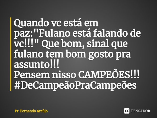 ⁠Quando vc está em paz: "Fulano está falando de vc!!!" Que bom, sinal que fulano tem bom gosto pra assunto!!!
Pensem nisso CAMPEÕES!!!
#DeCampeãoPraCa... Frase de Pr. Fernando Araújo.