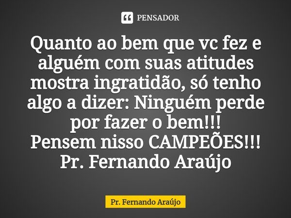 ⁠Quanto ao bem que vc fez e alguém com suas atitudes mostra ingratidão, só tenho algo a dizer: Ninguém perde por fazer o bem!!!
Pensem nisso CAMPEÕES!!!
Pr. Fer... Frase de Pr. Fernando Araújo.
